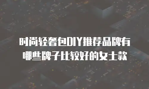时尚轻奢包DIY推荐品牌有哪些牌子比较好的女士款