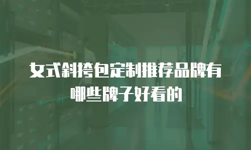 女式斜挎包定制推荐品牌有哪些牌子好看的