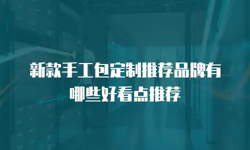 新款手工包定制推荐品牌有哪些好看点推荐