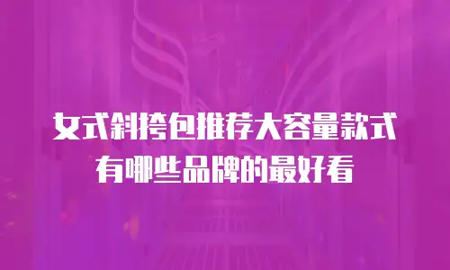 女式斜挎包推荐大容量款式有哪些品牌的最好看