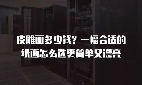 皮雕画多少钱？一幅合适的纸画怎么选更简单又漂亮