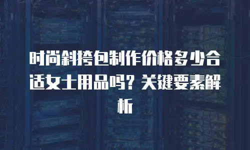 时尚斜挎包制作价格多少合适女士用品吗？关键要素解析