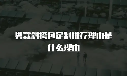 男款斜挎包定制推荐理由是什么理由