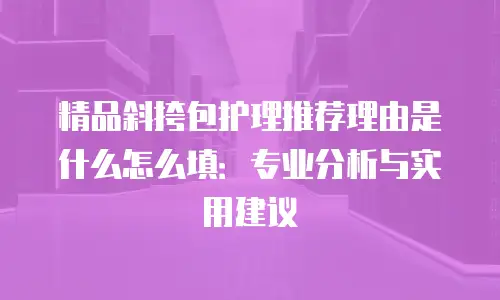 精品斜挎包护理推荐理由是什么怎么填：专业分析与实用建议