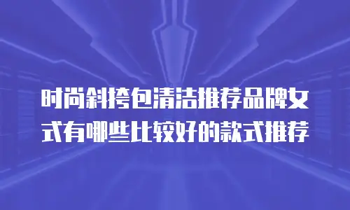 时尚斜挎包清洁推荐品牌女式有哪些比较好的款式推荐