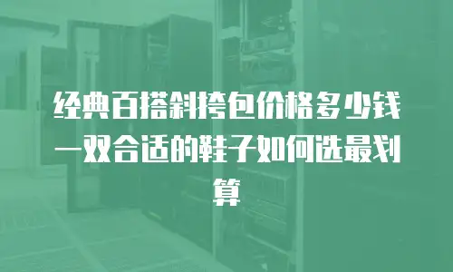 经典百搭斜挎包价格多少钱 一双合适的鞋子如何选最划算