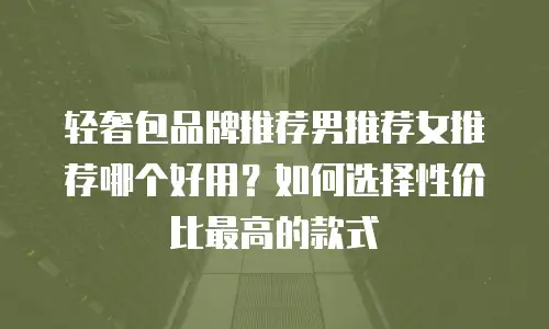 轻奢包品牌推荐男推荐女推荐哪个好用？如何选择性价比最高的款式