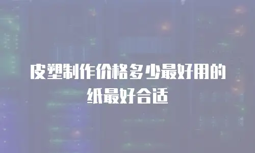 皮塑制作价格多少最好用的纸最好合适
