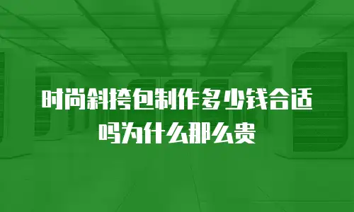 时尚斜挎包制作多少钱合适吗为什么那么贵