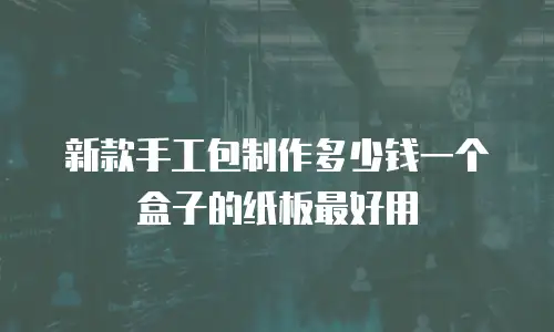 新款手工包制作多少钱一个盒子的纸板最好用
