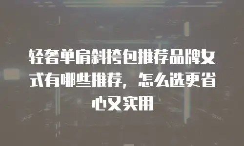 轻奢单肩斜挎包推荐品牌女式有哪些推荐，怎么选更省心又实用