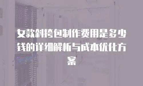 女款斜挎包制作费用是多少钱的详细解析与成本优化方案