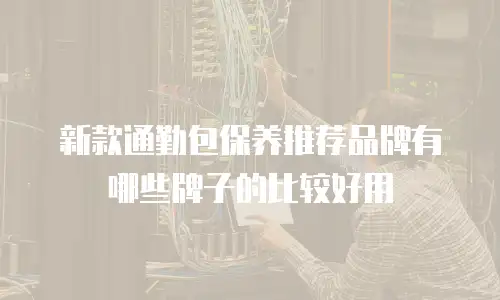 新款通勤包保养推荐品牌有哪些牌子的比较好用