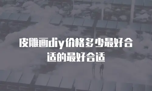 皮雕画diy价格多少最好合适的最好合适