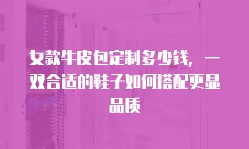 女款牛皮包定制多少钱，一双合适的鞋子如何搭配更显品质