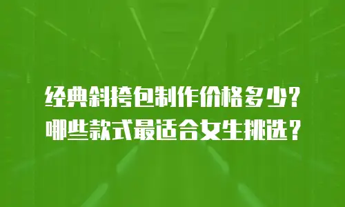 经典斜挎包制作价格多少？哪些款式最适合女生挑选？