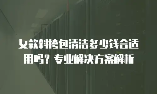 女款斜挎包清洁多少钱合适用吗？专业解决方案解析
