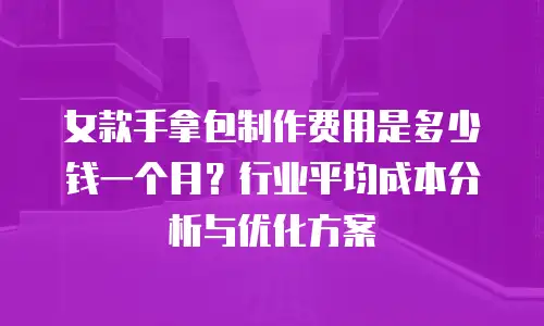女款手拿包制作费用是多少钱一个月？行业平均成本分析与优化方案