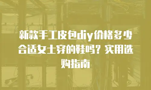 新款手工皮包diy价格多少合适女士穿的鞋吗？实用选购指南
