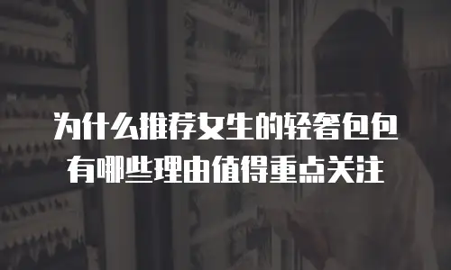为什么推荐女生的轻奢包包有哪些理由值得重点关注