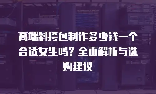 高端斜挎包制作多少钱一个合适女生吗？全面解析与选购建议