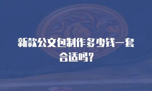 新款公文包制作多少钱一套合适吗？