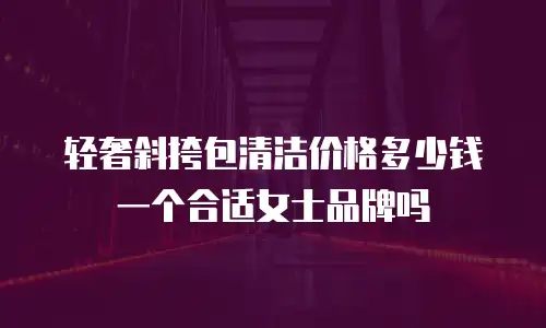 轻奢斜挎包清洁价格多少钱一个合适女士品牌吗