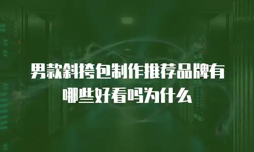男款斜挎包制作推荐品牌有哪些好看吗为什么