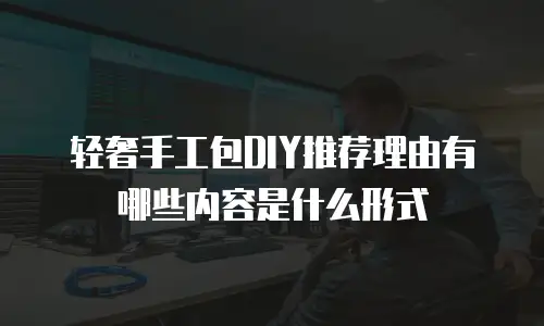 轻奢手工包DIY推荐理由有哪些内容是什么形式