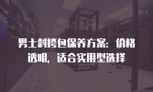 男士斜挎包保养方案：价格透明，适合实用型选择