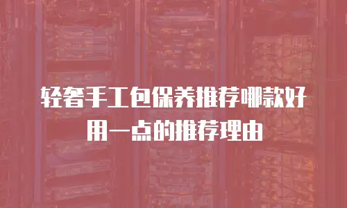轻奢手工包保养推荐哪款好用一点的推荐理由