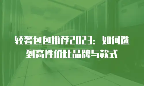 轻奢包包推荐2023：如何选到高性价比品牌与款式