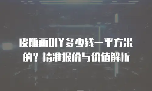 皮雕画DIY多少钱一平方米的？精准报价与价值解析