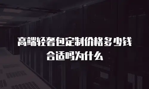 高端轻奢包定制价格多少钱合适吗为什么
