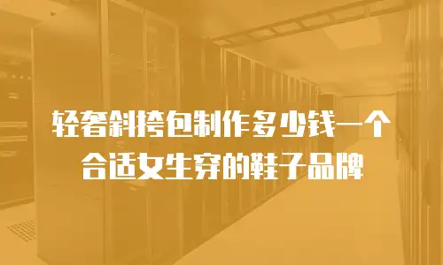 轻奢斜挎包制作多少钱一个合适女生穿的鞋子品牌