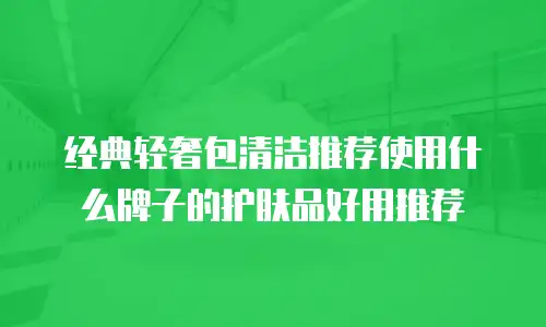 经典轻奢包清洁推荐使用什么牌子的护肤品好用推荐
