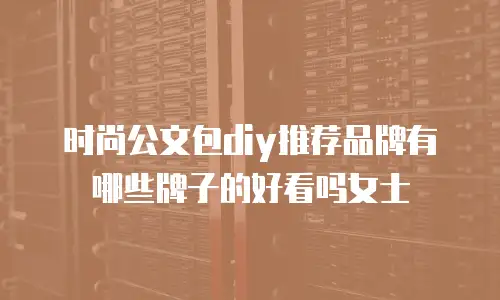 时尚公文包diy推荐品牌有哪些牌子的好看吗女士