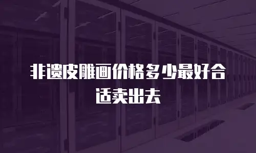 非遗皮雕画价格多少最好合适卖出去