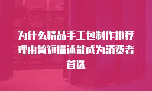为什么精品手工包制作推荐理由简短描述能成为消费者首选