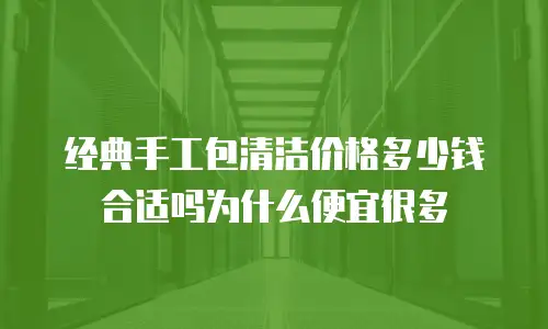 经典手工包清洁价格多少钱合适吗为什么便宜很多
