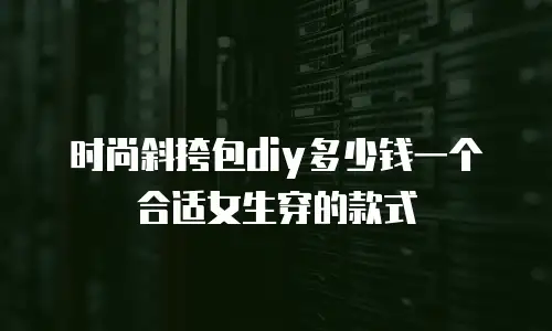 时尚斜挎包diy多少钱一个合适女生穿的款式