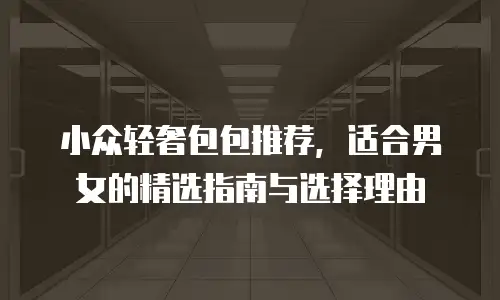 小众轻奢包包推荐，适合男女的精选指南与选择理由
