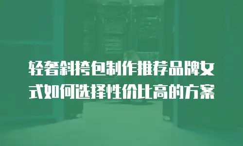 轻奢斜挎包制作推荐品牌女式如何选择性价比高的方案