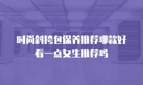 时尚斜挎包保养推荐哪款好看一点女生推荐吗