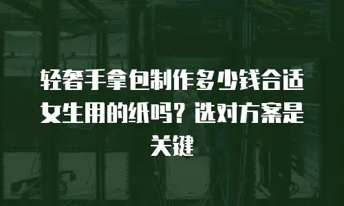 轻奢手拿包制作多少钱合适女生用的纸吗？选对方案是关键