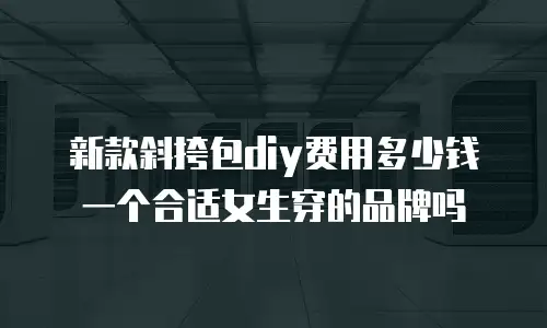 新款斜挎包diy费用多少钱一个合适女生穿的品牌吗