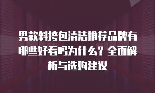 男款斜挎包清洁推荐品牌有哪些好看吗为什么？全面解析与选购建议