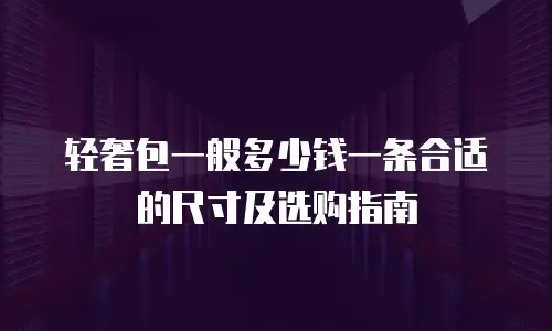 轻奢包一般多少钱一条合适的尺寸及选购指南