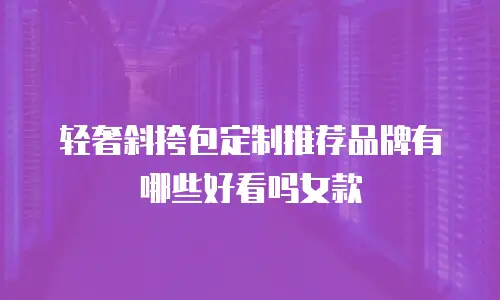 轻奢斜挎包定制推荐品牌有哪些好看吗女款
