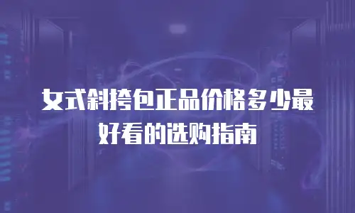 女式斜挎包正品价格多少最好看的选购指南